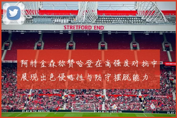 阿特金森称赞哈登在高强度对抗中展现出色侵略性与防守摆脱能力