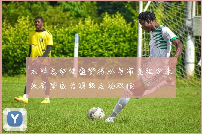 太阳总经理盛赞格林与布克组合未来有望成为顶级后场双枪