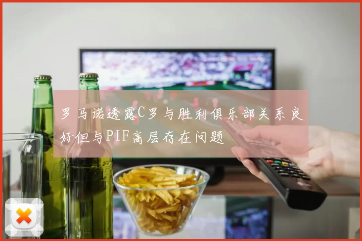 罗马诺透露C罗与胜利俱乐部关系良好但与PIF高层存在问题