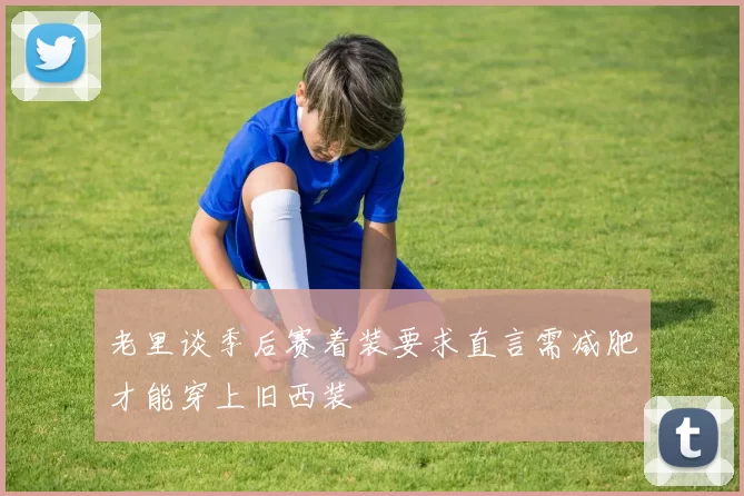 老里谈季后赛着装要求直言需减肥才能穿上旧西装