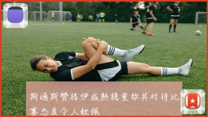 斯通斯赞格伊成熟稳重称其对待比赛态度令人钦佩