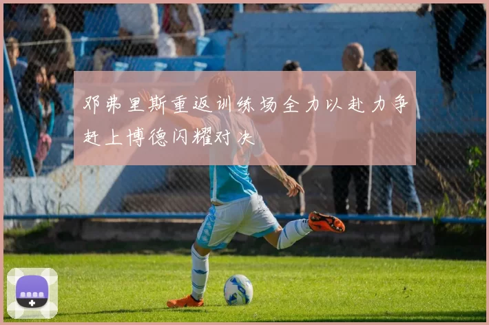 邓弗里斯重返训练场全力以赴力争赶上博德闪耀对决