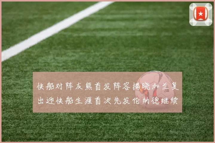 快船对阵灰熊首发阵容揭晓加兰复出迎快船生涯首次先发伦纳德继续出战