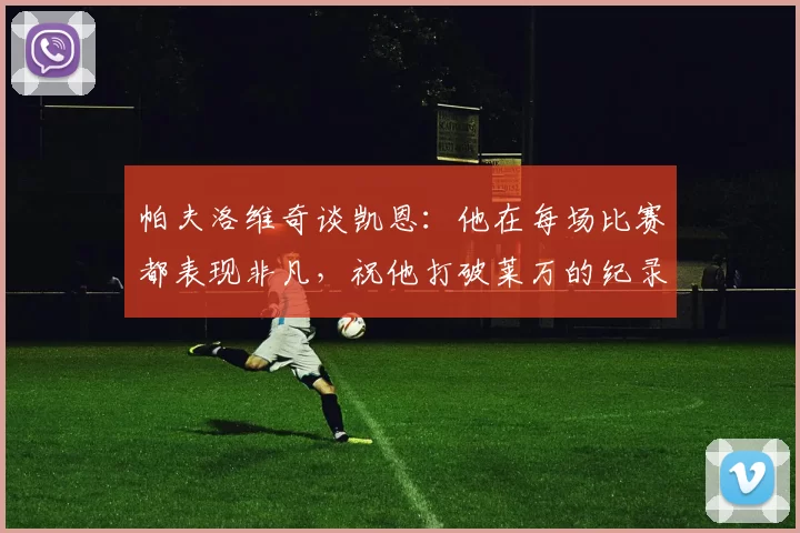 帕夫洛维奇谈凯恩：他在每场比赛都表现非凡，祝他打破莱万的纪录