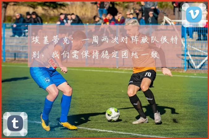 埃基蒂克：一周两次对阵狼队很特别，我们需保持稳定团结一致