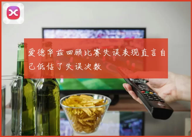 爱德华兹回顾比赛失误表现直言自己低估了失误次数
