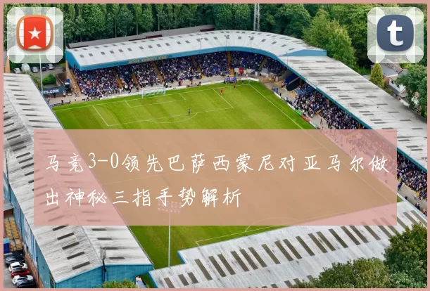 马竞3-0领先巴萨西蒙尼对亚马尔做出神秘三指手势解析