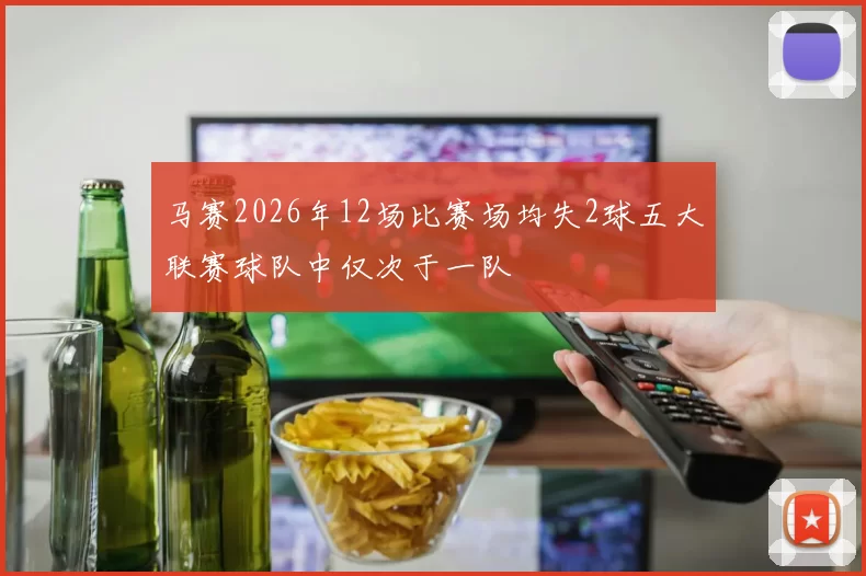 马赛2026年12场比赛场均失2球五大联赛球队中仅次于一队