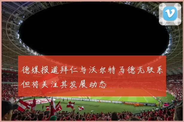 德媒报道拜仁与沃尔特马德无联系但将关注其发展动态