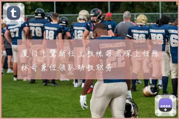 厦门飞鹭新任主教练吕宏琛上任陈林奇兼任领队助教职务
