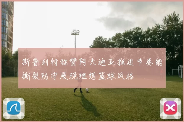 斯普利特称赞阿夫迪亚推进节奏能撕裂防守展现理想篮球风格