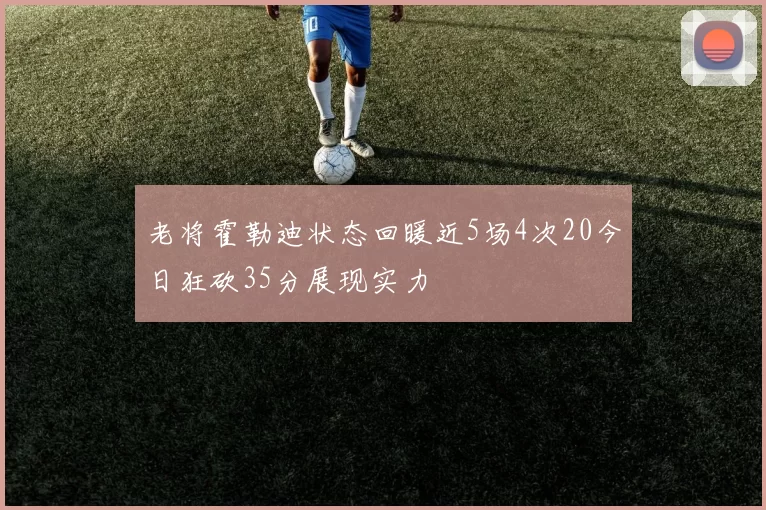 老将霍勒迪状态回暖近5场4次20今日狂砍35分展现实力