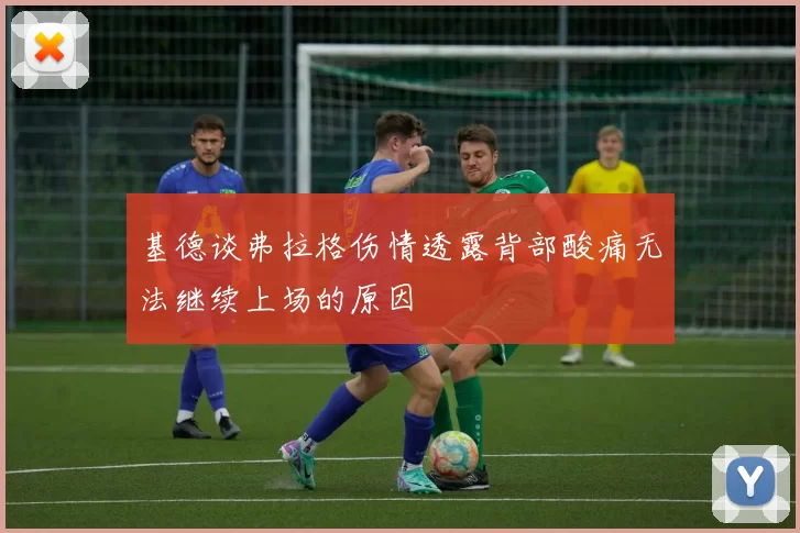 基德谈弗拉格伤情透露背部酸痛无法继续上场的原因