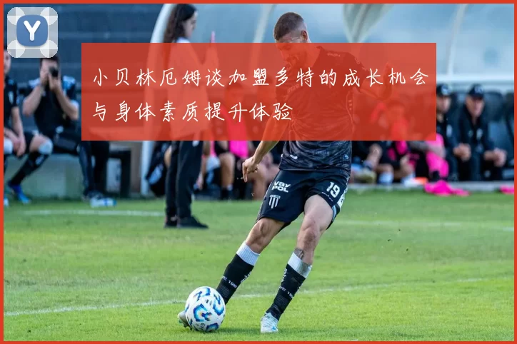 小贝林厄姆谈加盟多特的成长机会与身体素质提升体验