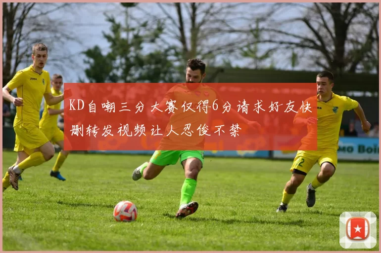 KD自嘲三分大赛仅得6分请求好友快删转发视频让人忍俊不禁
