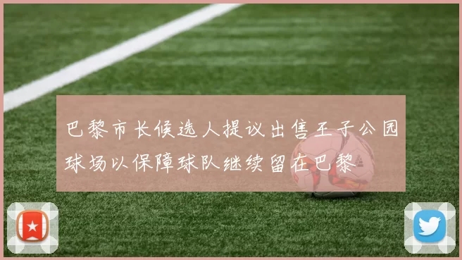 巴黎市长候选人提议出售王子公园球场以保障球队继续留在巴黎