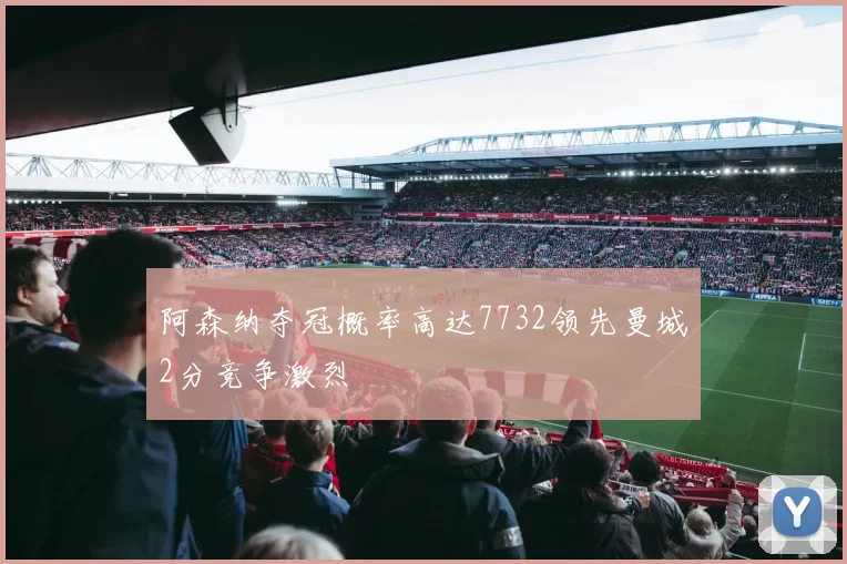 阿森纳夺冠概率高达7732领先曼城2分竞争激烈