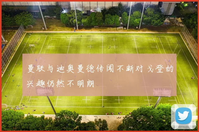 曼联与迪奥曼德传闻不断对戈登的兴趣仍然不明朗
