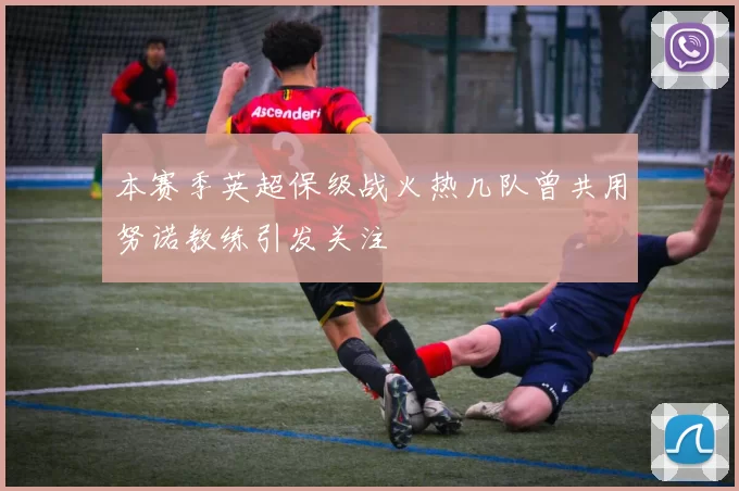 本赛季英超保级战火热几队曾共用努诺教练引发关注