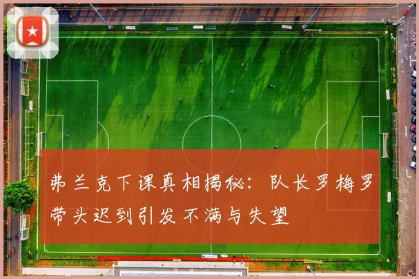 弗兰克下课真相揭秘：队长罗梅罗带头迟到引发不满与失望