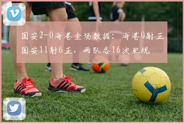 国安2-0海港全场数据：海港0射正国安11射6正，两队各16次犯规