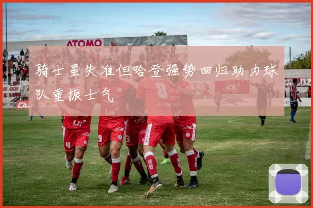 骑士虽失准但哈登强势回归助力球队重振士气