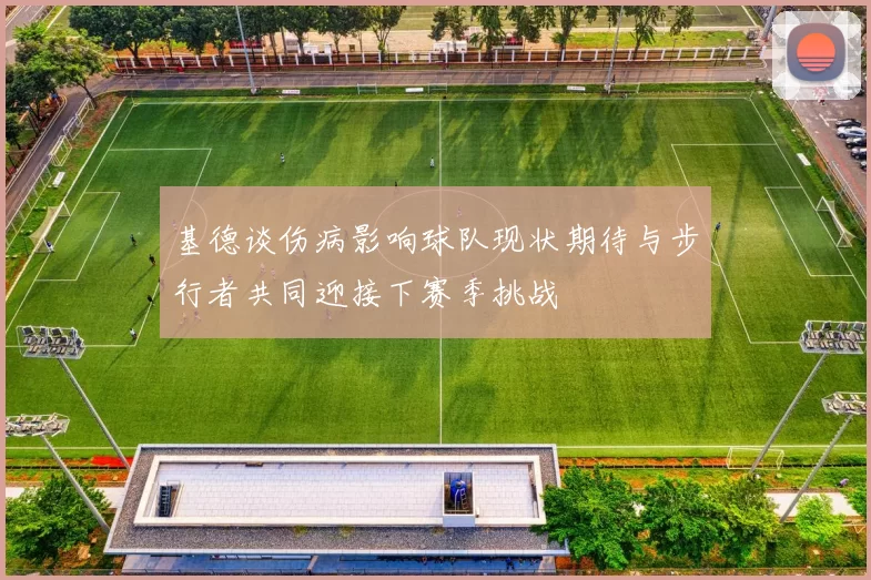 基德谈伤病影响球队现状期待与步行者共同迎接下赛季挑战